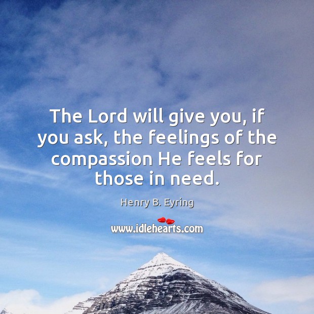 The Lord will give you, if you ask, the feelings of the Henry B. Eyring Picture Quote