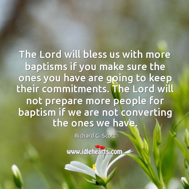 The lord will not prepare more people for baptism if we are not converting the ones we have. Richard G. Scott Picture Quote