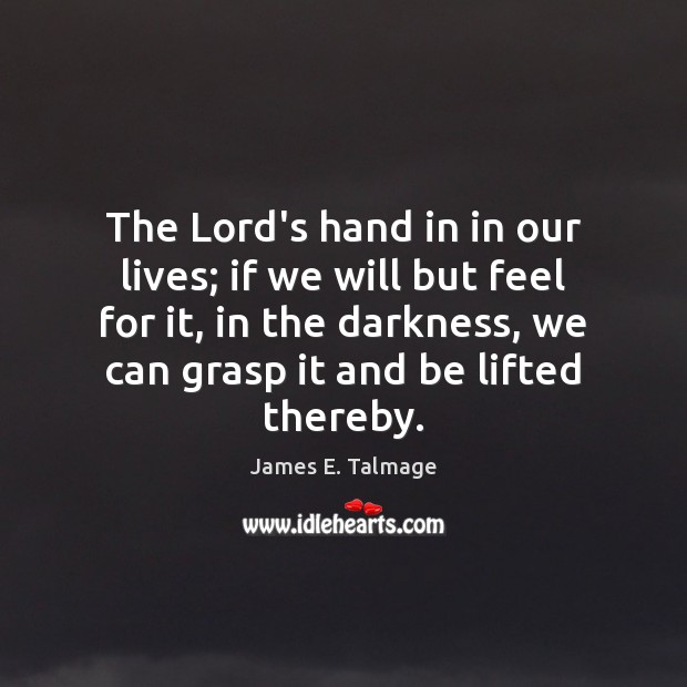 The Lord’s hand in in our lives; if we will but feel James E. Talmage Picture Quote