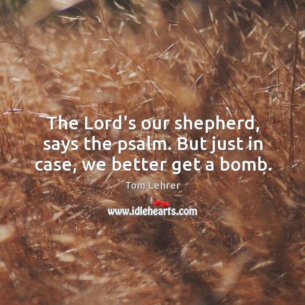 The Lord’s our shepherd, says the psalm. But just in case, we better get a bomb. Tom Lehrer Picture Quote