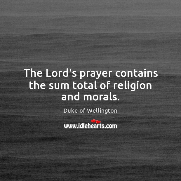 The Lord’s prayer contains the sum total of religion and morals. Duke of Wellington Picture Quote