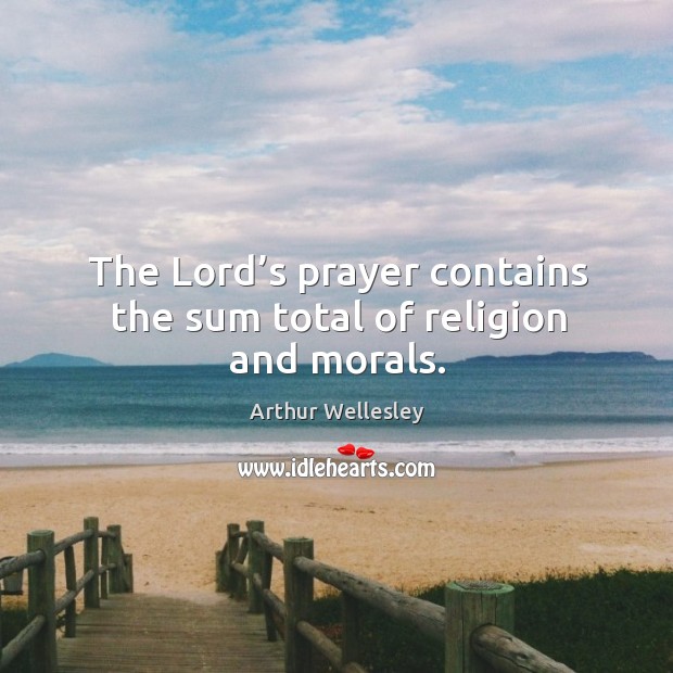 The lord’s prayer contains the sum total of religion and morals. Arthur Wellesley Picture Quote