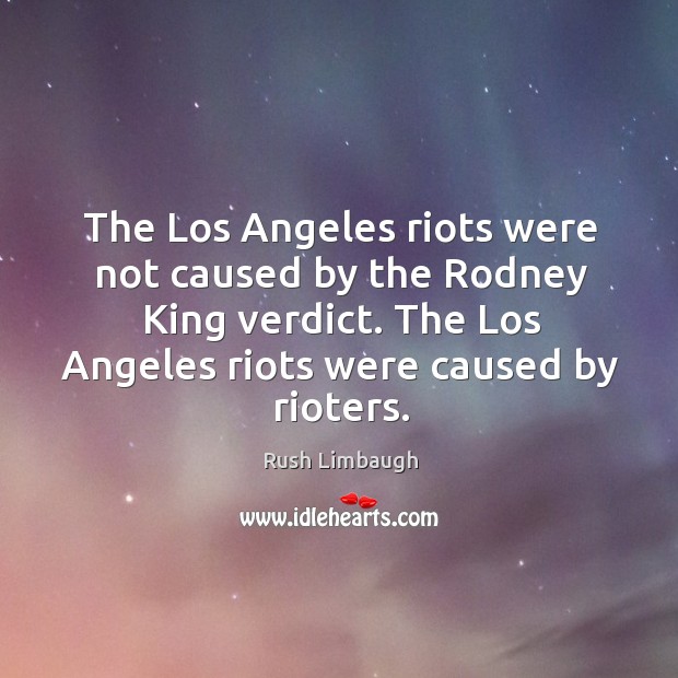 The los angeles riots were not caused by the rodney king verdict. The los angeles riots were caused by rioters. Rush Limbaugh Picture Quote