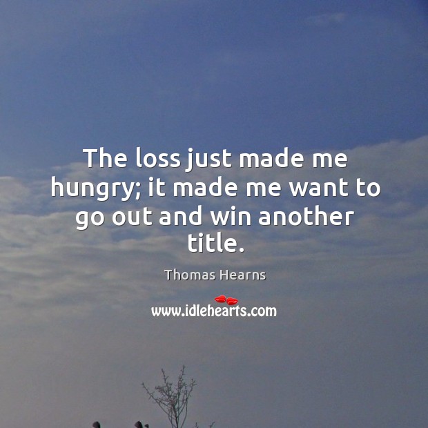 The loss just made me hungry; it made me want to go out and win another title. Thomas Hearns Picture Quote