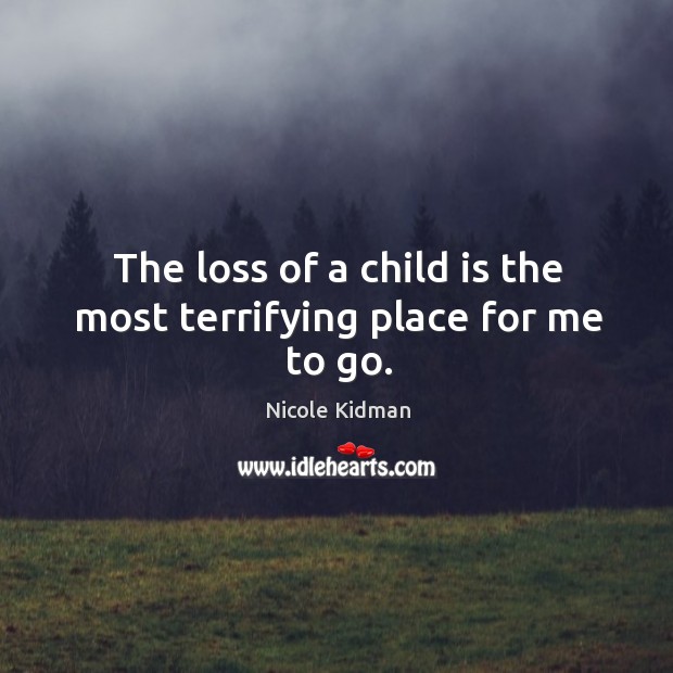 The loss of a child is the most terrifying place for me to go. Nicole Kidman Picture Quote