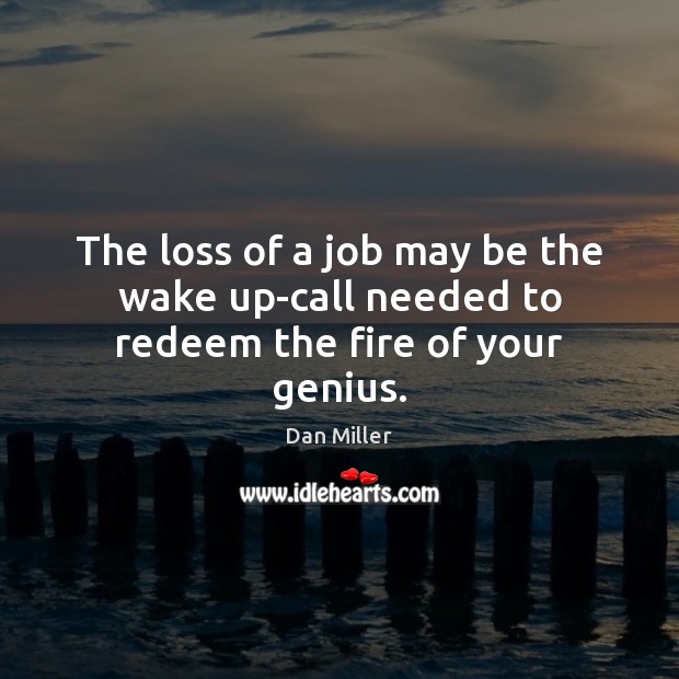The loss of a job may be the wake up-call needed to redeem the fire of your genius. Image