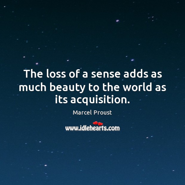 The loss of a sense adds as much beauty to the world as its acquisition. Marcel Proust Picture Quote