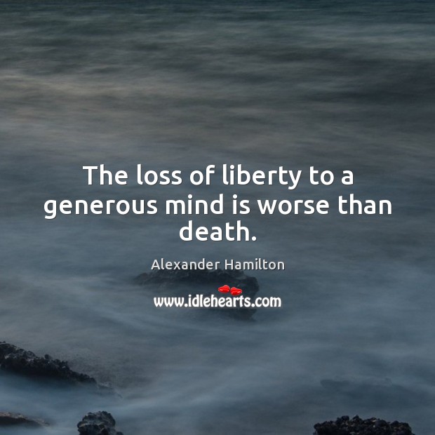 The loss of liberty to a generous mind is worse than death. Alexander Hamilton Picture Quote