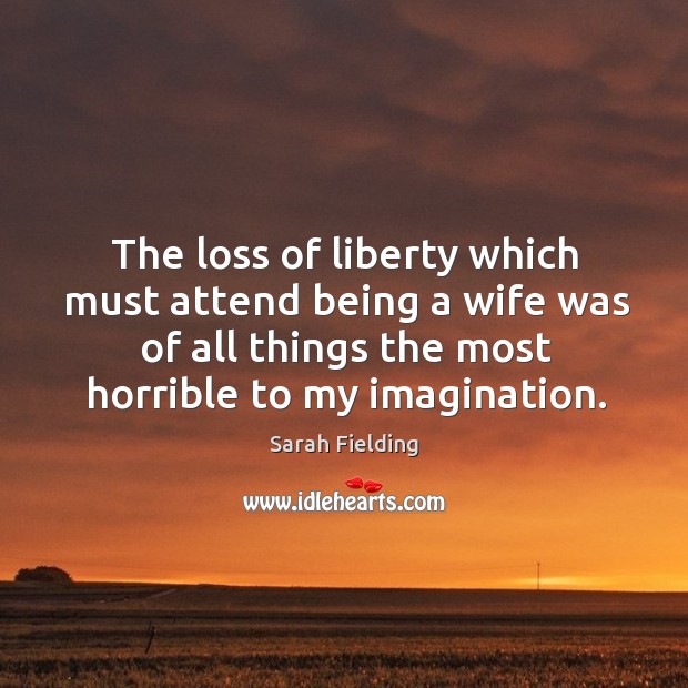 The loss of liberty which must attend being a wife was of all things the most horrible to my imagination. Sarah Fielding Picture Quote