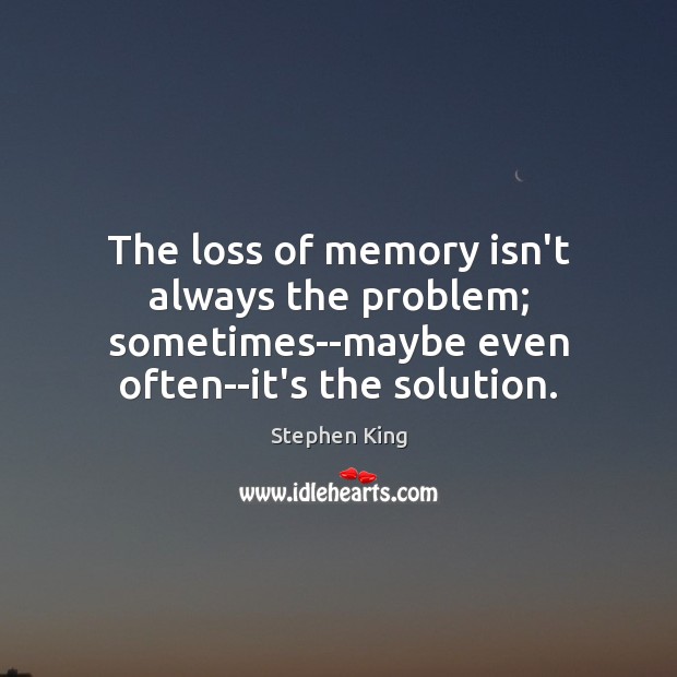 The loss of memory isn’t always the problem; sometimes–maybe even often–it’s the Stephen King Picture Quote