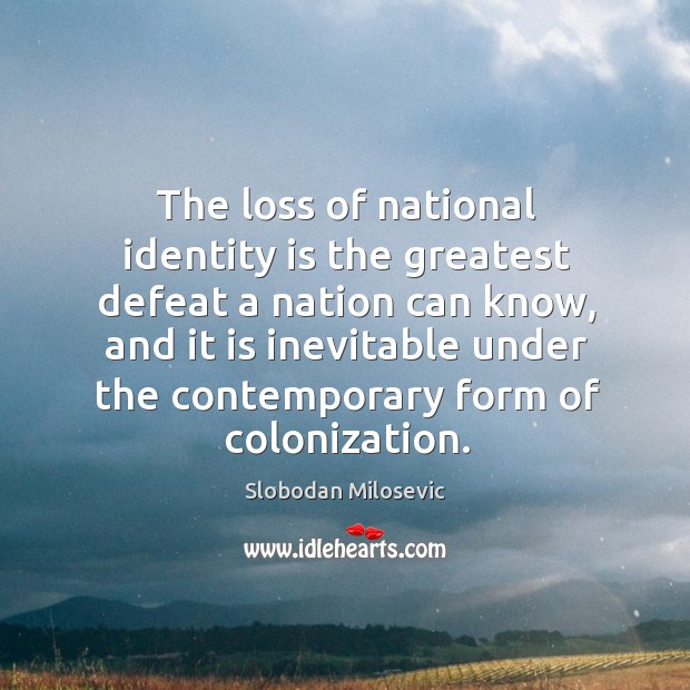 The loss of national identity is the greatest defeat a nation can know, and it is inevitable Slobodan Milosevic Picture Quote