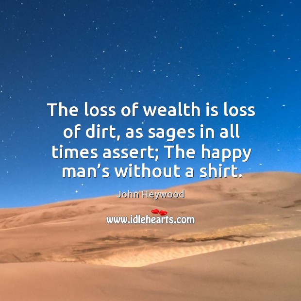 The loss of wealth is loss of dirt, as sages in all times assert; the happy man’s without a shirt. John Heywood Picture Quote