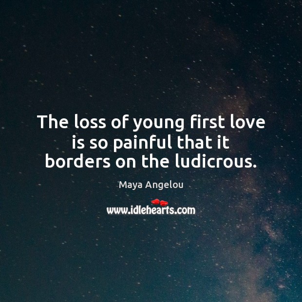 The loss of young first love is so painful that it borders on the ludicrous. Maya Angelou Picture Quote