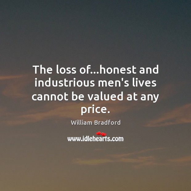 The loss of…honest and industrious men’s lives cannot be valued at any price. William Bradford Picture Quote