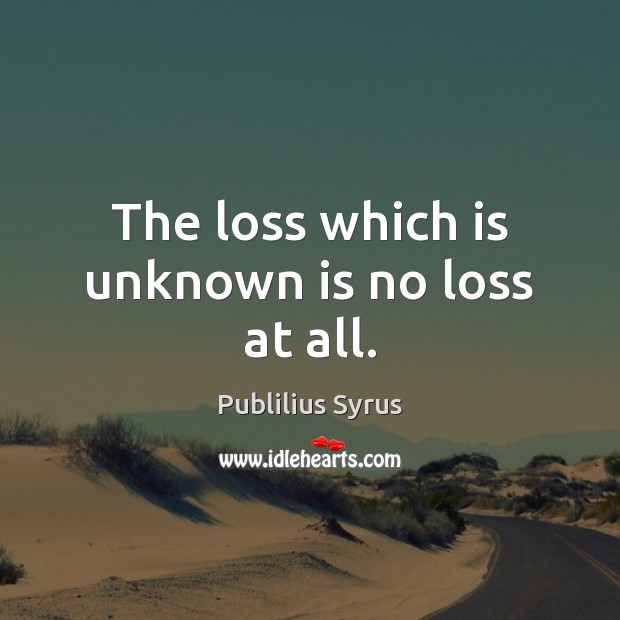 The loss which is unknown is no loss at all. Publilius Syrus Picture Quote