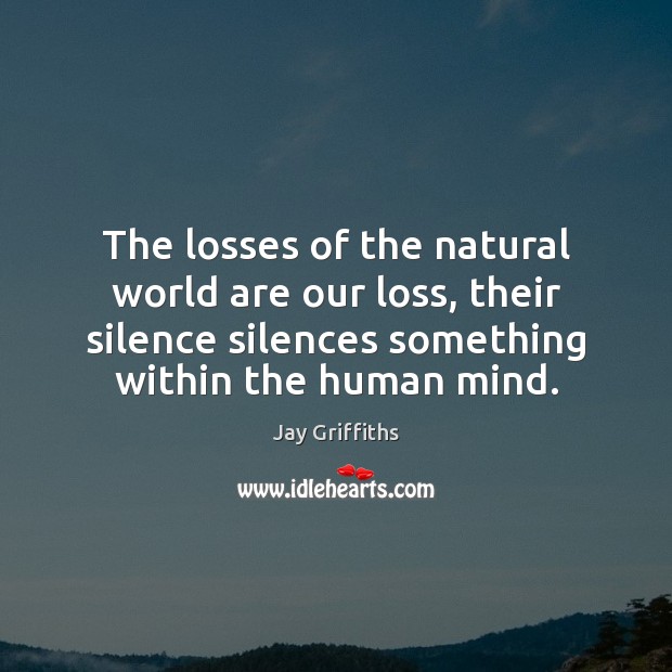 The losses of the natural world are our loss, their silence silences Jay Griffiths Picture Quote
