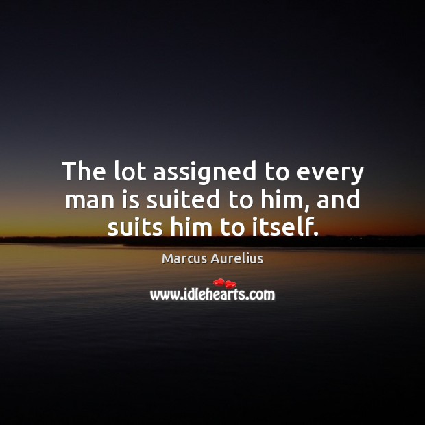 The lot assigned to every man is suited to him, and suits him to itself. Marcus Aurelius Picture Quote