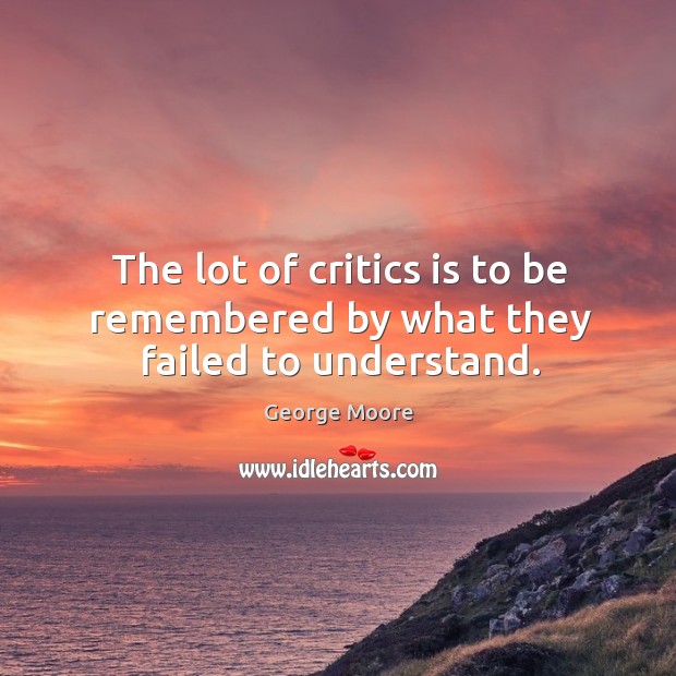 The lot of critics is to be remembered by what they failed to understand. George Moore Picture Quote