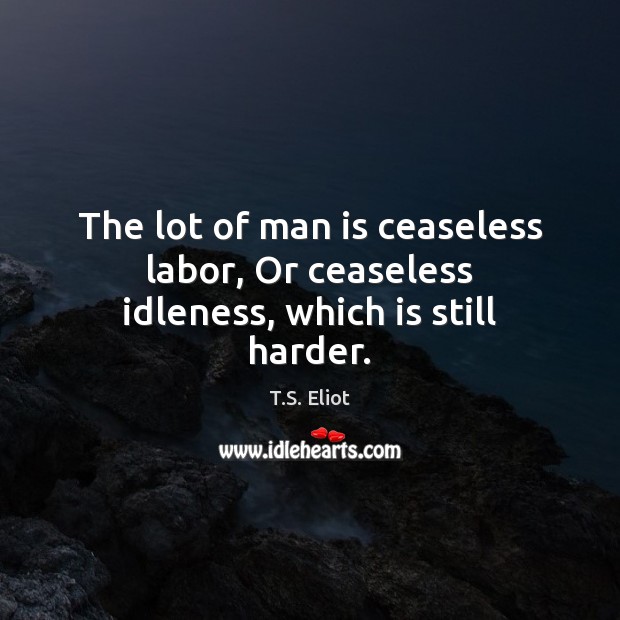 The lot of man is ceaseless labor, Or ceaseless idleness, which is still harder. Image