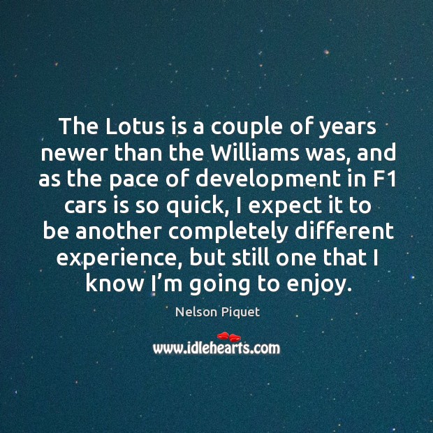 The lotus is a couple of years newer than the williams was Nelson Piquet Picture Quote