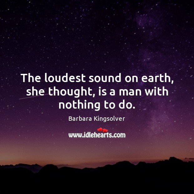 The loudest sound on earth, she thought, is a man with nothing to do. Barbara Kingsolver Picture Quote
