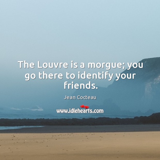 The louvre is a morgue; you go there to identify your friends. Jean Cocteau Picture Quote