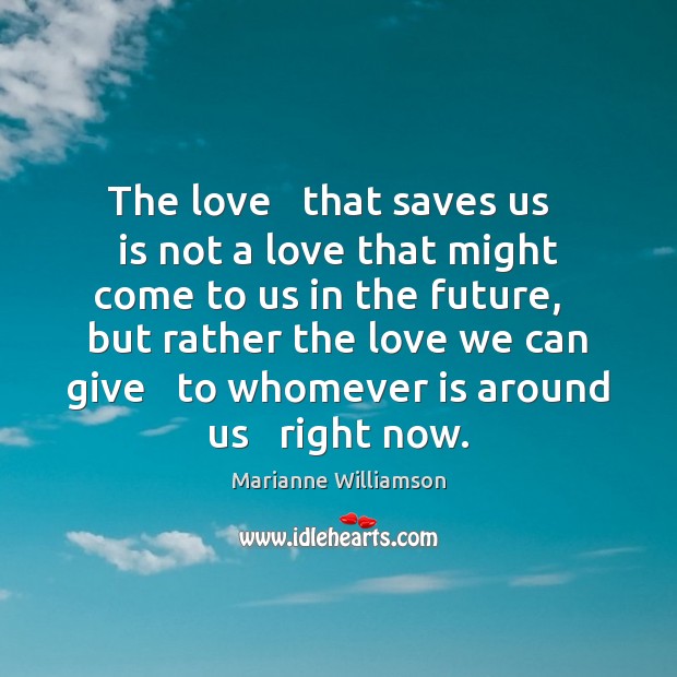 The love   that saves us   is not a love that might come Marianne Williamson Picture Quote