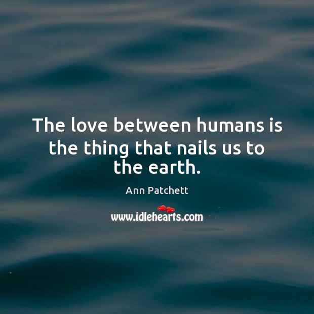 The love between humans is the thing that nails us to the earth. Ann Patchett Picture Quote