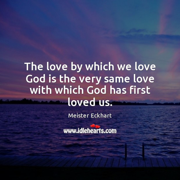 The love by which we love God is the very same love with which God has first loved us. Meister Eckhart Picture Quote