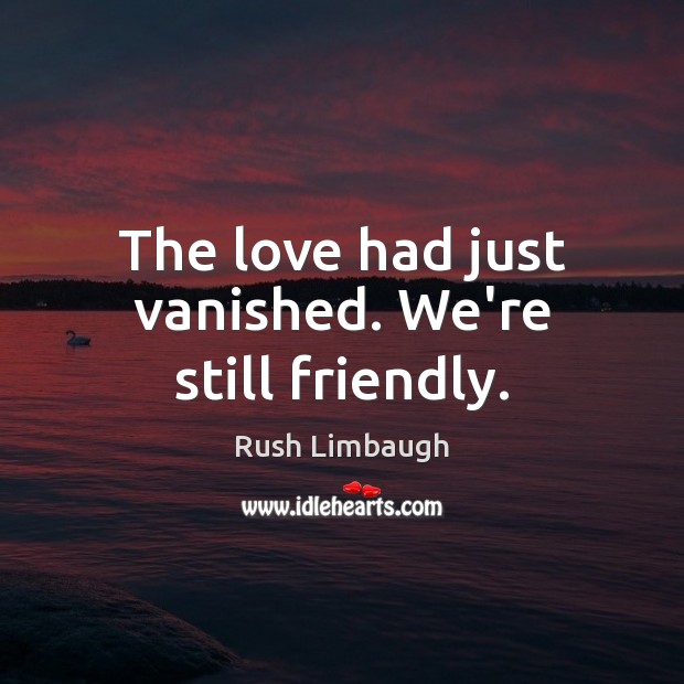 The love had just vanished. We’re still friendly. Rush Limbaugh Picture Quote