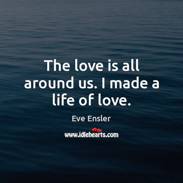 The love is all around us. I made a life of love. Eve Ensler Picture Quote
