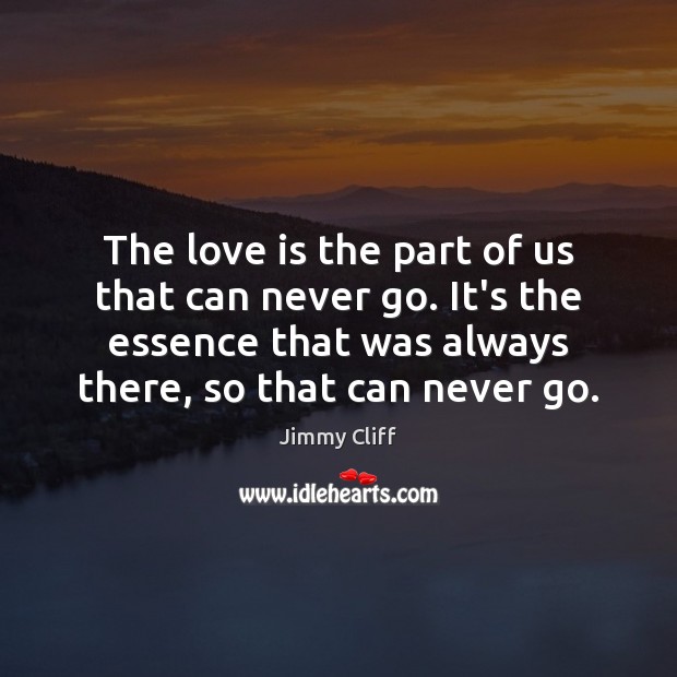 The love is the part of us that can never go. It’s Jimmy Cliff Picture Quote