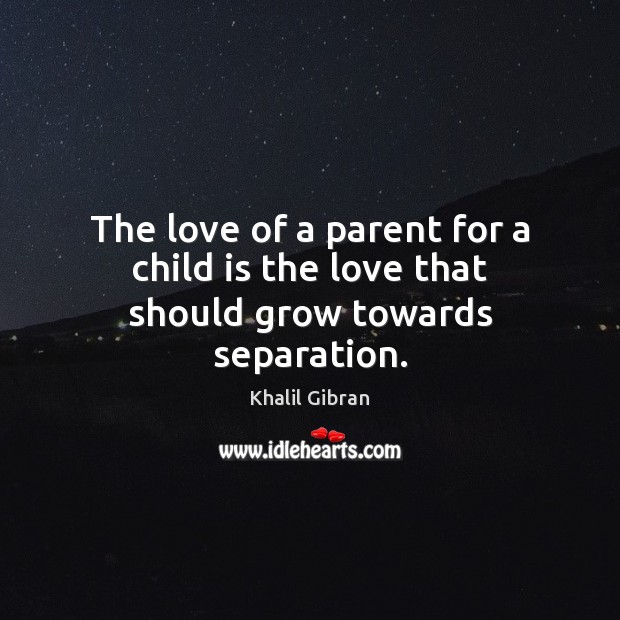 The love of a parent for a child is the love that should grow towards separation. Khalil Gibran Picture Quote