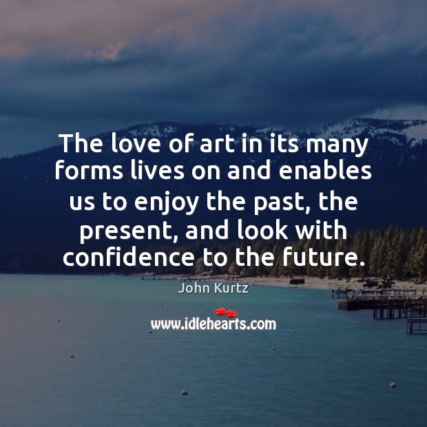 The love of art in its many forms lives on and enables John Kurtz Picture Quote