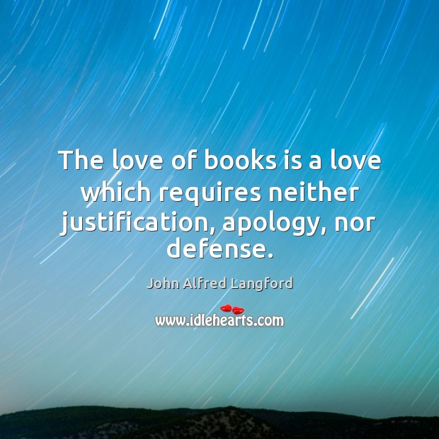 The love of books is a love which requires neither justification, apology, nor defense. John Alfred Langford Picture Quote