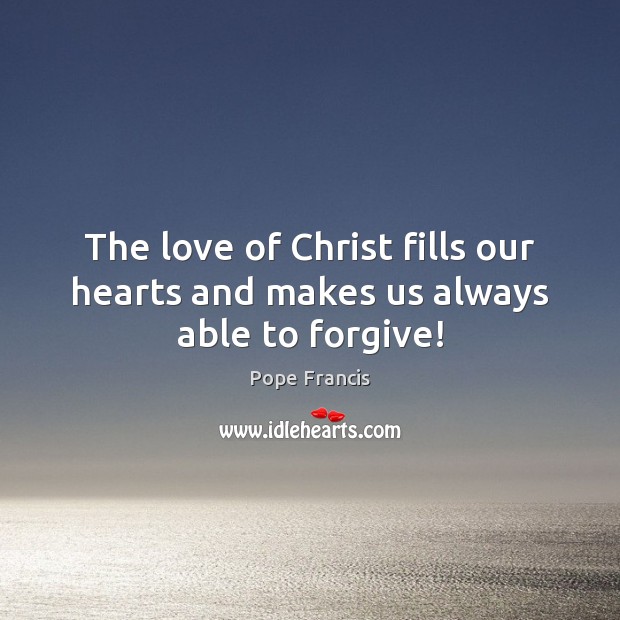 The love of Christ fills our hearts and makes us always able to forgive! Pope Francis Picture Quote