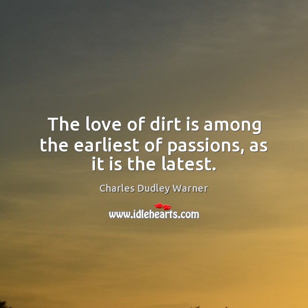 The love of dirt is among the earliest of passions, as it is the latest. Charles Dudley Warner Picture Quote