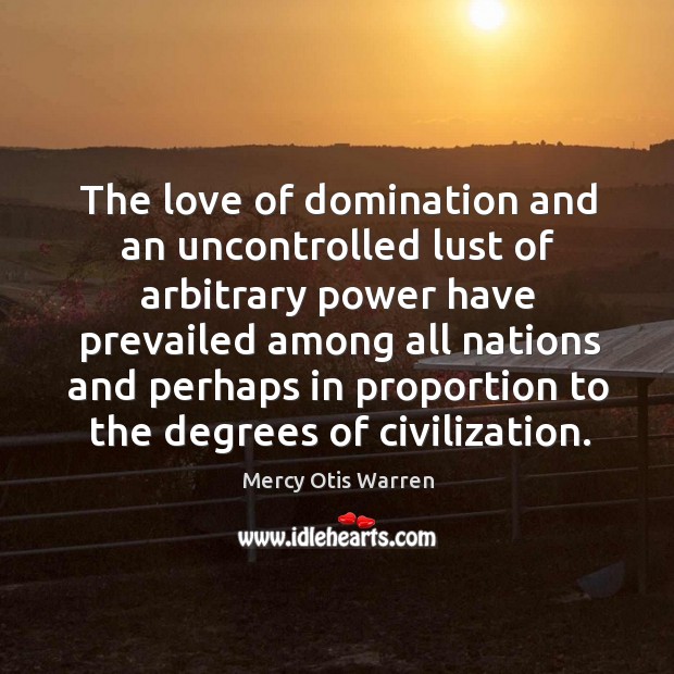 The love of domination and an uncontrolled lust of arbitrary power Mercy Otis Warren Picture Quote