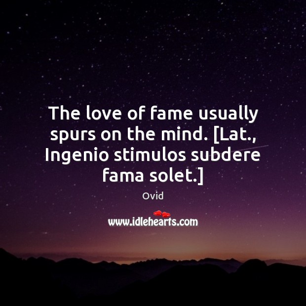 The love of fame usually spurs on the mind. [Lat., Ingenio stimulos subdere fama solet.] Ovid Picture Quote