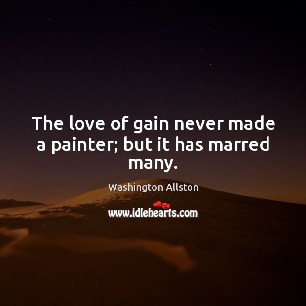 The love of gain never made a painter; but it has marred many. Washington Allston Picture Quote