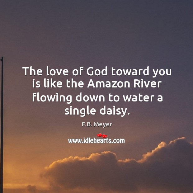 The love of God toward you is like the Amazon River flowing down to water a single daisy. F.B. Meyer Picture Quote