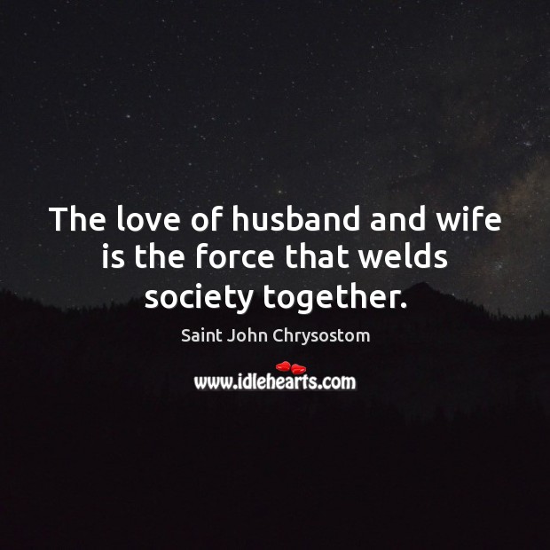 The love of husband and wife is the force that welds society together. Saint John Chrysostom Picture Quote