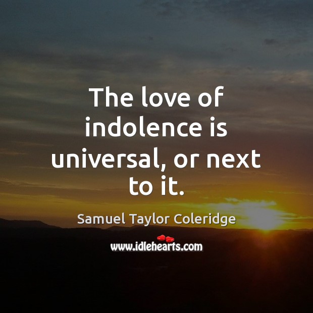 The love of indolence is universal, or next to it. Samuel Taylor Coleridge Picture Quote