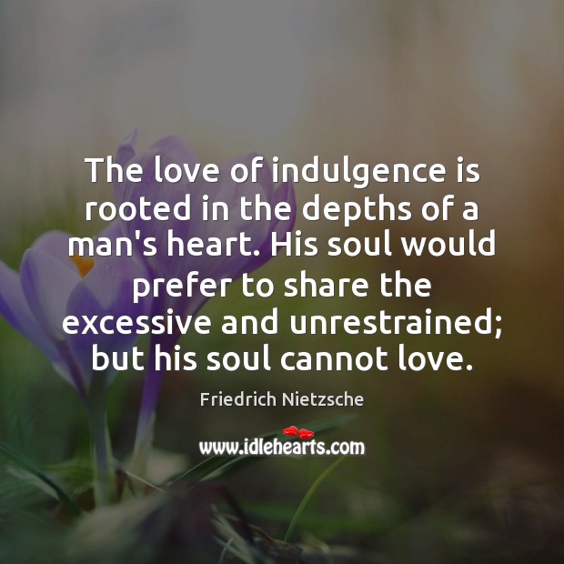 The love of indulgence is rooted in the depths of a man’s Image