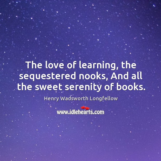 The love of learning, the sequestered nooks, and all the sweet serenity of books. 