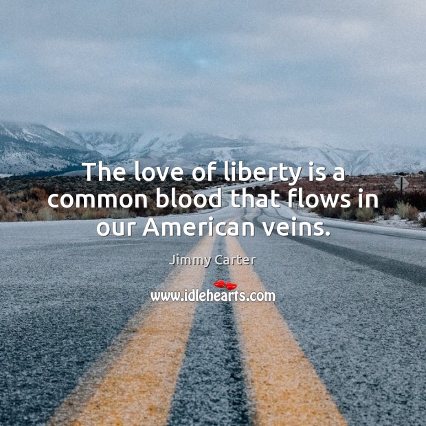 The love of liberty is a common blood that flows in our American veins. Jimmy Carter Picture Quote