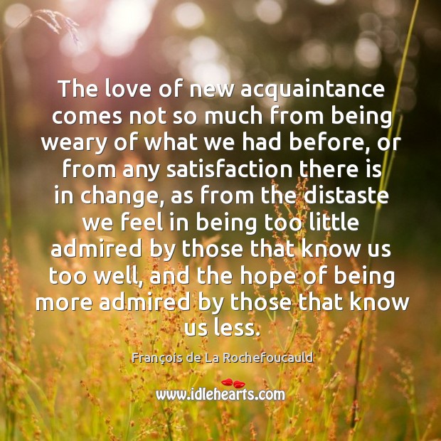 The love of new acquaintance comes not so much from being weary François de La Rochefoucauld Picture Quote