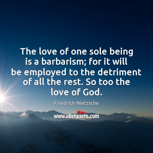 The love of one sole being is a barbarism; for it will Friedrich Nietzsche Picture Quote