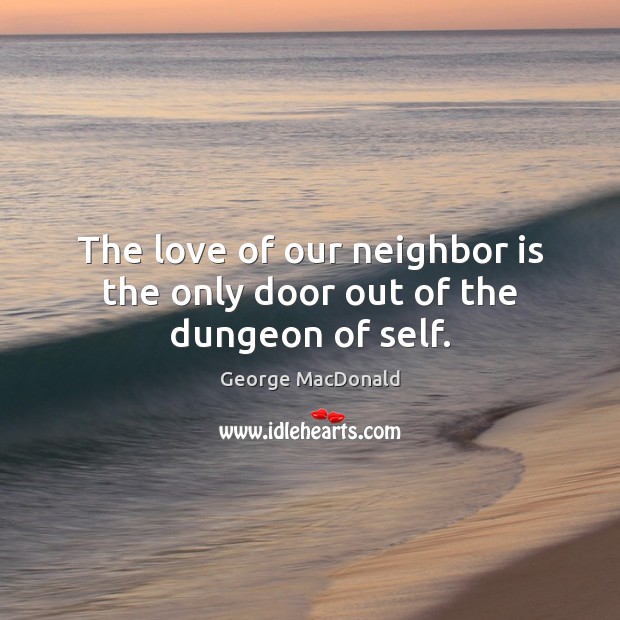 The love of our neighbor is the only door out of the dungeon of self. George MacDonald Picture Quote