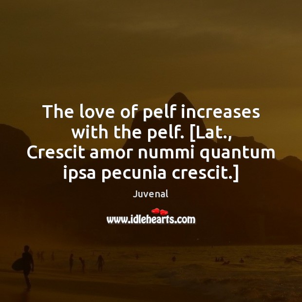 The love of pelf increases with the pelf. [Lat., Crescit amor nummi Juvenal Picture Quote